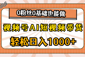 (10945期)视频号AI短视频带货,轻松日入1000+,0粉丝0基础也能做