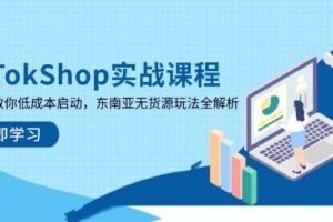 (14269期)TikTokShop实战课程,手把手教你低成本启动,东南亚无货源玩法全解析