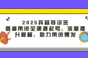 （14620期）2025抖音特训班：直播带货全渠道起号，流量提升秘籍，助力带货爆发