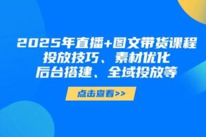 (14397期)2025年直播+图文带货课程,投放技巧、素材优化、后台搭建、全域投放等