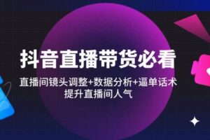 (14388期)抖音直播带货必看:直播间镜头调整+数据分析+逼单话术,提升直播间人气