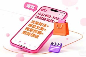 （16298期）小红书0-100冷启动实战：流量算法+爆款选品+爆款文案+视频剪辑+矩阵搭建