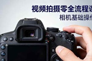 (16349期)视频拍摄零全流程课:从相机基础操作到电影构图、光影布光、分镜头设计等