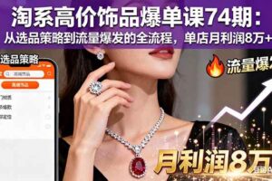 (16351期)淘系高价饰品爆单课74期:从选品策略到流量爆发的全流程,单店月利润8万+