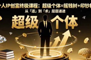 (16365期)个人IP创富终极课程:超级个体=摇钱树+印钞机,从「道」到「术」层层递进