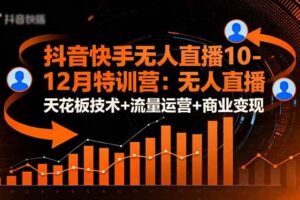 (16372期)抖音快手无人直播10-12月特训营:无人直播天花板技术+流量运营+商业变现