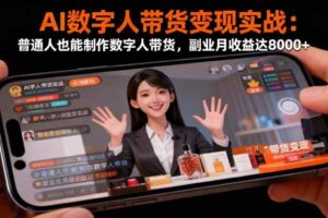 (16377期)AI数字人带货变现实战:普通人也能制作数字人带货,副业月收益达8000+