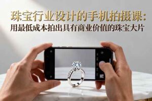 (16385期)珠宝行业设计的手机拍摄课:用最低成本拍出具有商业价值的珠宝大片!