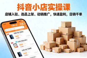 (16386期)2025抖音小店实操课,店铺入驻、选品上架、动销推广,快速盈利,日销千单