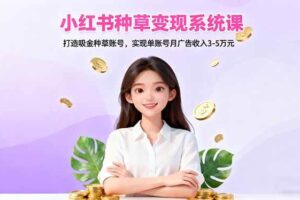 (16468期)小红书种草变现系统课:打造吸金种草账号,实现单账号月广告收入3-5万元