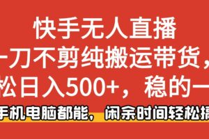 (16500期)快手无人直播,一刀不剪纯搬运带货轻松日入500+,稳的一批,手机电脑都…