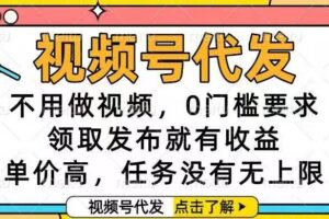 (16583期)视频号代发,不用做视频,0门槛要求,领取发布就有收益,单价高,任务…
