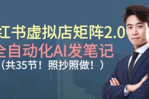 (16621期)小红书虚拟店矩阵2.0,全自动化AI发笔记(共35节,照抄照做)