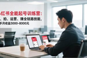 （16836期）小红书全能起号训练营：写、拍、运营、赚全链路技能，新手月收益3000-8000元