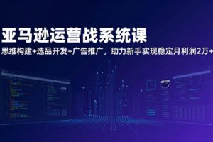 (17311期)亚马逊运营实战系统课,思维构建+选品开发+广告推广,助力新手实现稳定月利润2万+(更新)