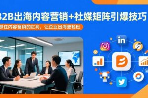 (17470期)B2B出海内容营销+社媒矩阵引爆技巧:抓住内容营销的红利,让企业出海更轻松