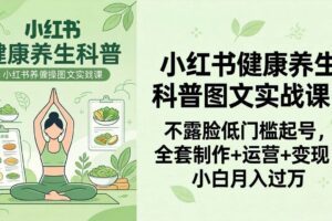 （18033期）2026小红书健康养生科普图文实战课：不露脸低门槛起号，全套制作+运营+变现，小白月入过万